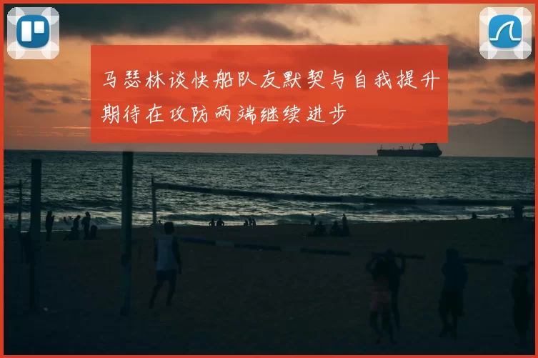 马瑟林谈快船队友默契与自我提升期待在攻防两端继续进步