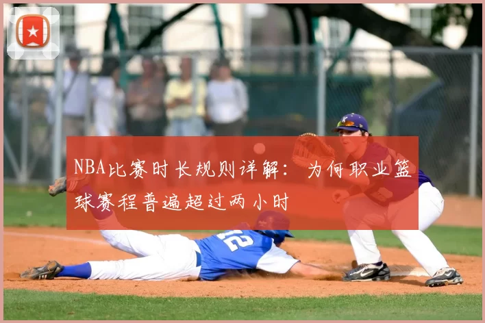 NBA比赛时长规则详解：为何职业篮球赛程普遍超过两小时