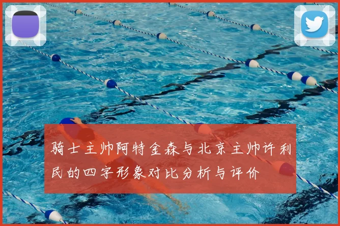 骑士主帅阿特金森与北京主帅许利民的四字形象对比分析与评价