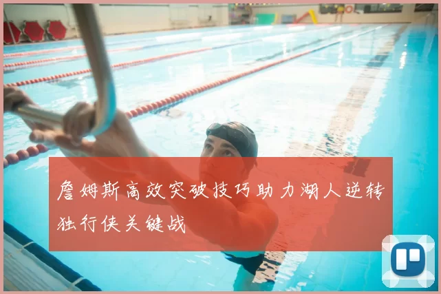 詹姆斯高效突破技巧助力湖人逆转独行侠关键战