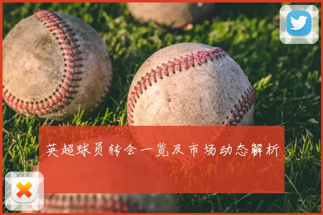 英超球员转会一览及市场动态解析