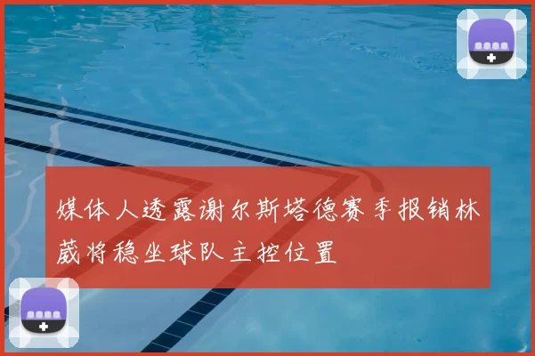 媒体人透露谢尔斯塔德赛季报销林葳将稳坐球队主控位置