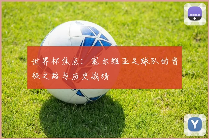 世界杯焦点:塞尔维亚足球队的晋级之路与历史战绩