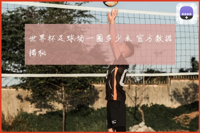 世界杯足球场一圈多少米 官方数据揭秘
