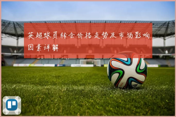 英超球员转会价格走势及市场影响因素详解