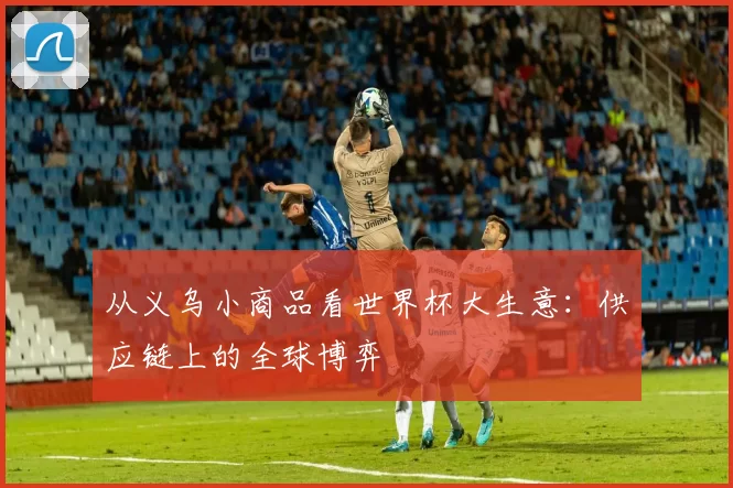 从义乌小商品看世界杯大生意：供应链上的全球博弈
