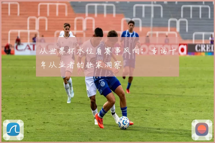 从世界杯水位看赛事风向:专访十年从业者的独家洞察