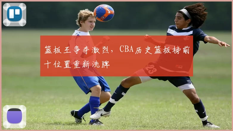 篮板王争夺激烈,CBA历史篮板榜前十位置重新洗牌