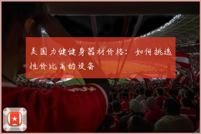 美国力健健身器材价格:如何挑选性价比高的设备