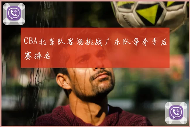 CBA北京队客场挑战广东队争夺季后赛排名