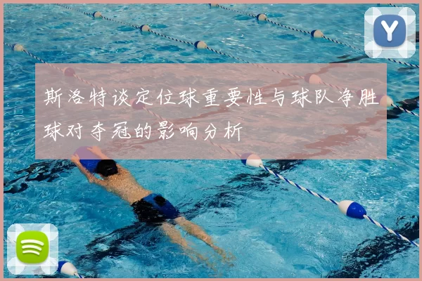 斯洛特谈定位球重要性与球队净胜球对夺冠的影响分析