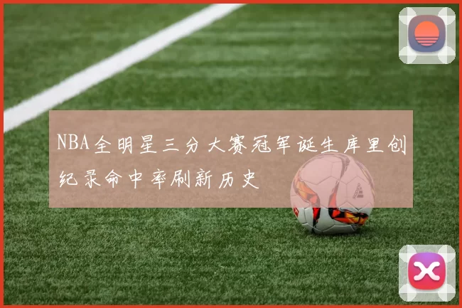 NBA全明星三分大赛冠军诞生库里创纪录命中率刷新历史