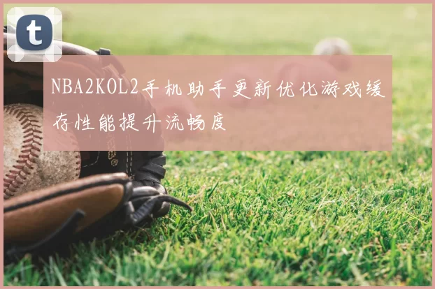 NBA2KOL2手机助手更新优化游戏缓存性能提升流畅度