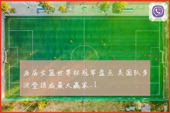 历届女篮世界杯冠军盘点 美国队多次登顶成最大赢家_1