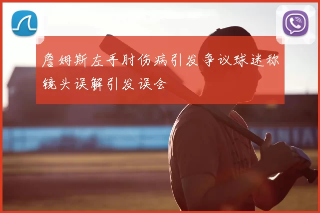 詹姆斯左手肘伤病引发争议球迷称镜头误解引发误会