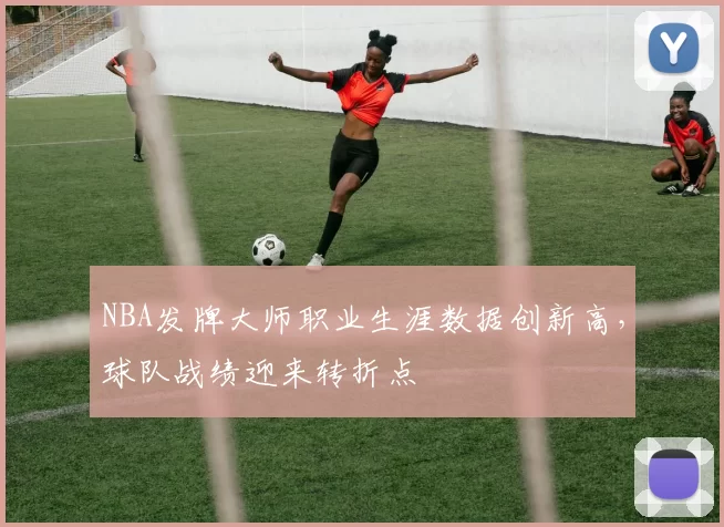 NBA发牌大师职业生涯数据创新高,球队战绩迎来转折点