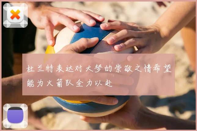 杜兰特表达对大梦的崇敬之情希望能为火箭队全力以赴