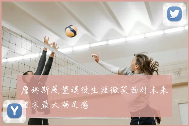 詹姆斯展望退役生涯微笑面对未来追求最大满足感