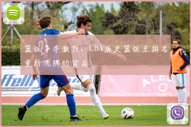 篮板争夺激烈,CBA历史篮板王排名重新洗牌的背后