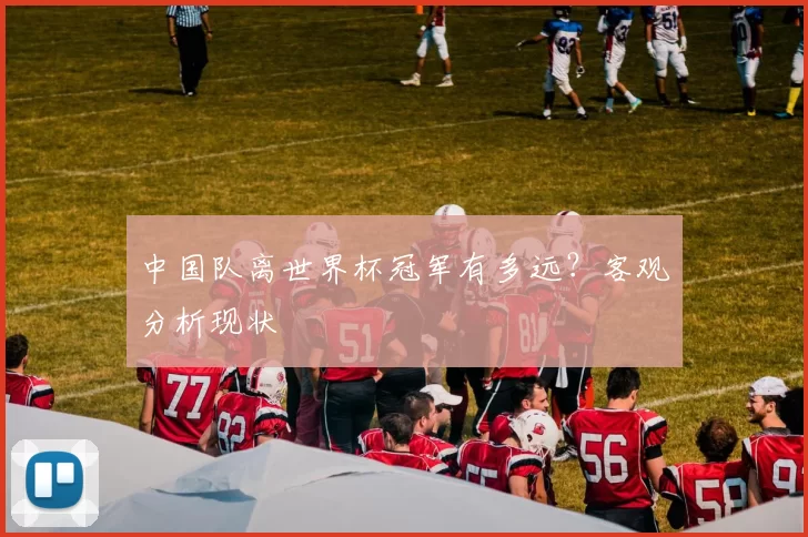 中国队离世界杯冠军有多远?客观分析现状