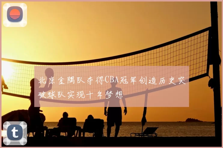 北京金隅队夺得CBA冠军创造历史突破球队实现十年梦想