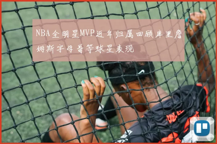 NBA全明星MVP近年归属回顾库里詹姆斯字母哥等球星表现