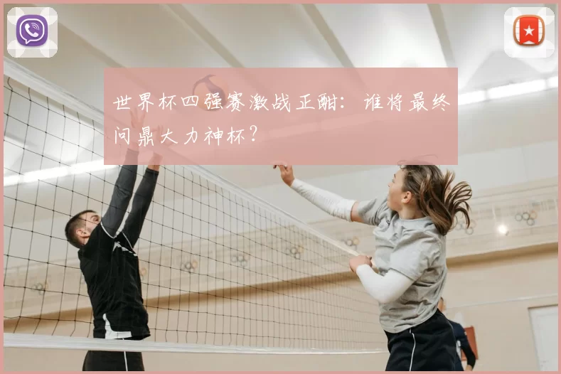 世界杯四强赛激战正酣:谁将最终问鼎大力神杯?