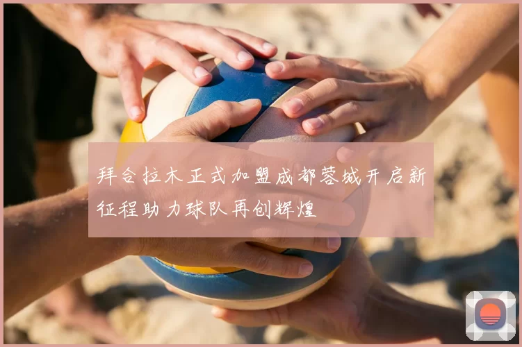 拜合拉木正式加盟成都蓉城开启新征程助力球队再创辉煌