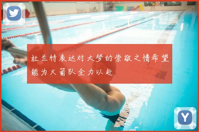 杜兰特表达对大梦的崇敬之情希望能为火箭队全力以赴