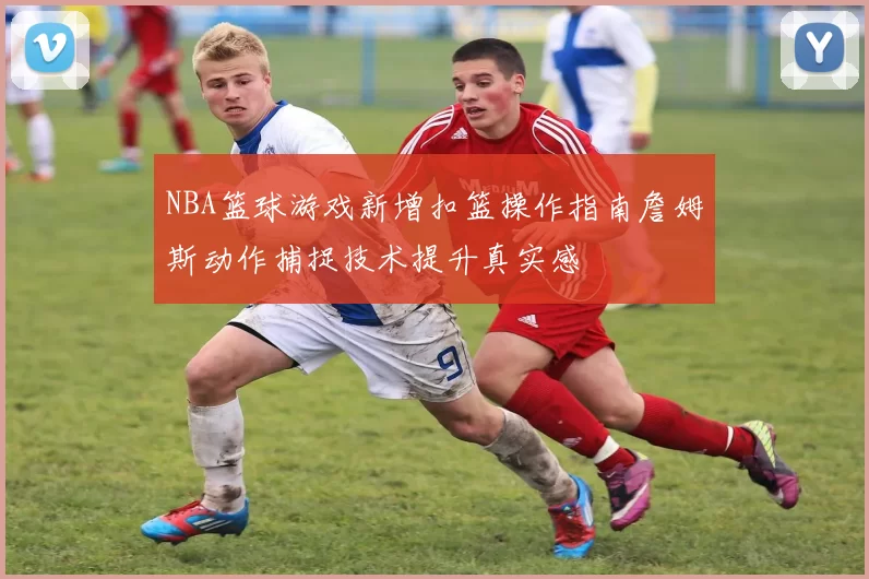 NBA篮球游戏新增扣篮操作指南詹姆斯动作捕捉技术提升真实感