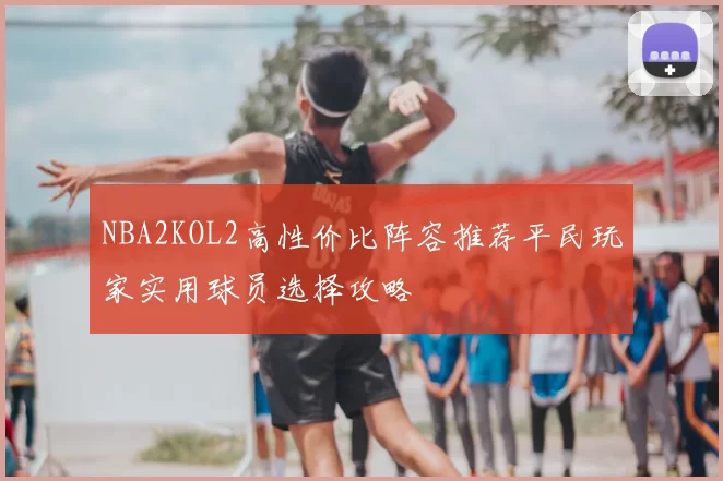 NBA2KOL2高性价比阵容推荐平民玩家实用球员选择攻略