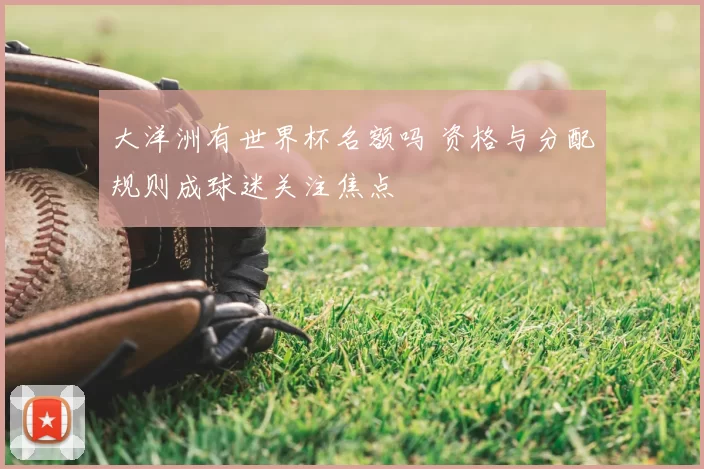 大洋洲有世界杯名额吗 资格与分配规则成球迷关注焦点