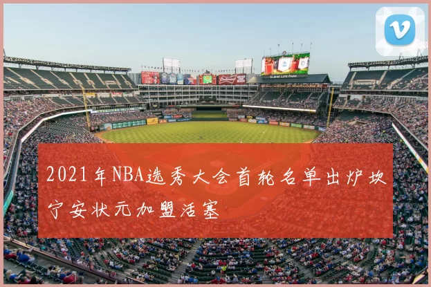 2021年NBA选秀大会首轮名单出炉坎宁安状元加盟活塞
