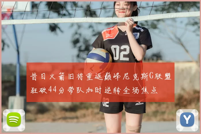 昔日火箭旧将重返巅峰尼克斯G联盟狂砍44分带队加时逆转全场焦点