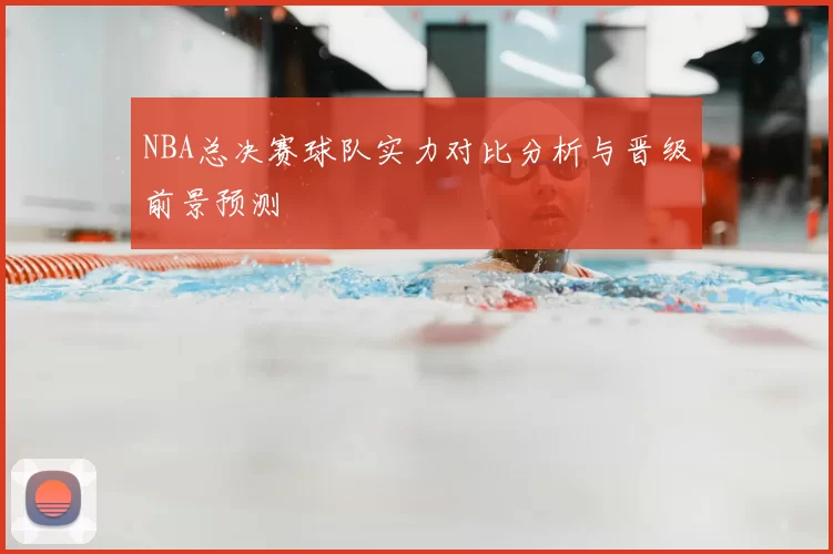 NBA总决赛球队实力对比分析与晋级前景预测