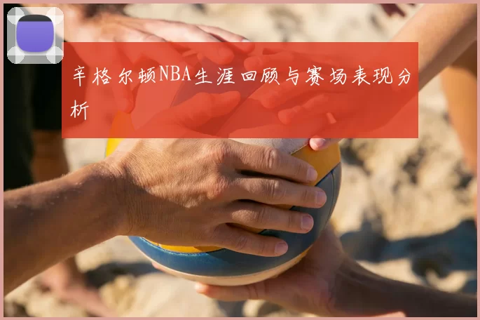 辛格尔顿NBA生涯回顾与赛场表现分析