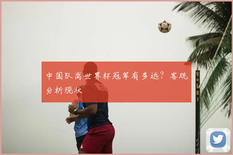 中国队离世界杯冠军有多远？客观分析现状