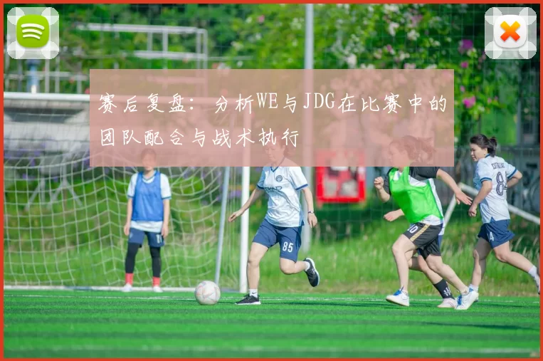 赛后复盘：分析WE与JDG在比赛中的团队配合与战术执行