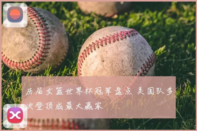 历届女篮世界杯冠军盘点 美国队多次登顶成最大赢家