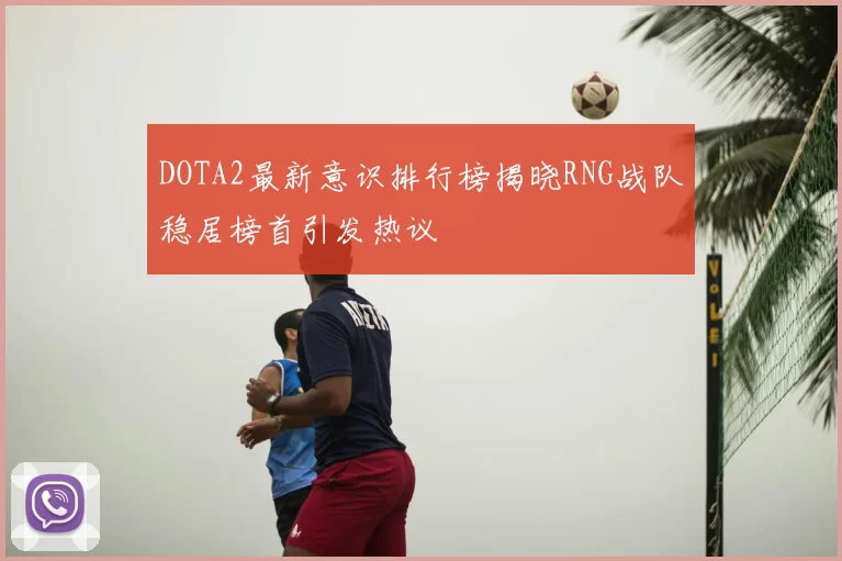 DOTA2最新意识排行榜揭晓RNG战队稳居榜首引发热议