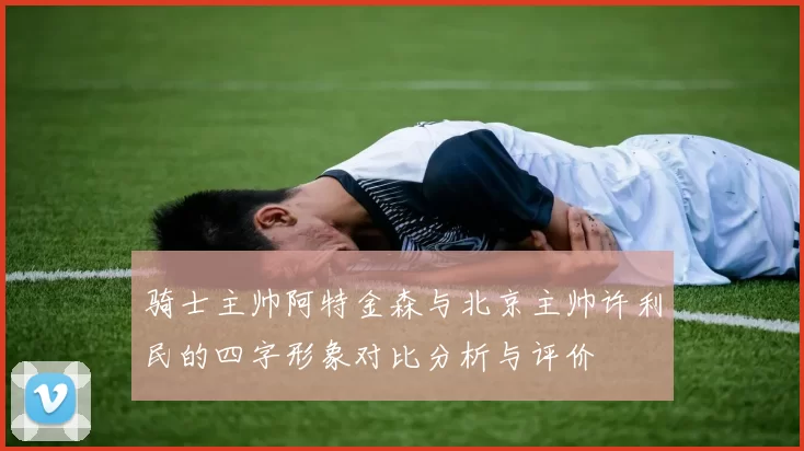 骑士主帅阿特金森与北京主帅许利民的四字形象对比分析与评价