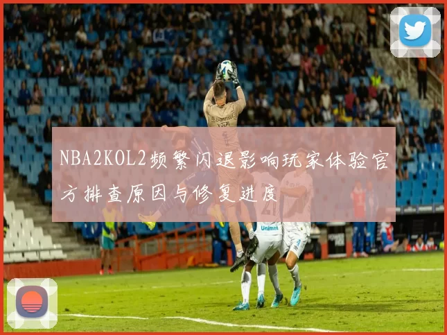 NBA2KOL2频繁闪退影响玩家体验官方排查原因与修复进度