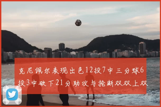 克尼佩尔表现出色12投7中三分球6投3中砍下21分助攻与抢断双双上双