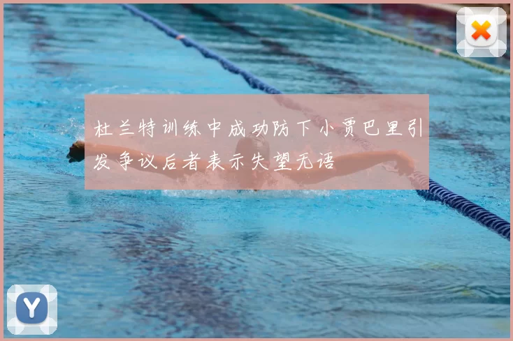 杜兰特训练中成功防下小贾巴里引发争议后者表示失望无语