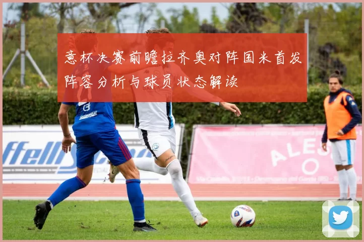 意杯决赛前瞻拉齐奥对阵国米首发阵容分析与球员状态解读