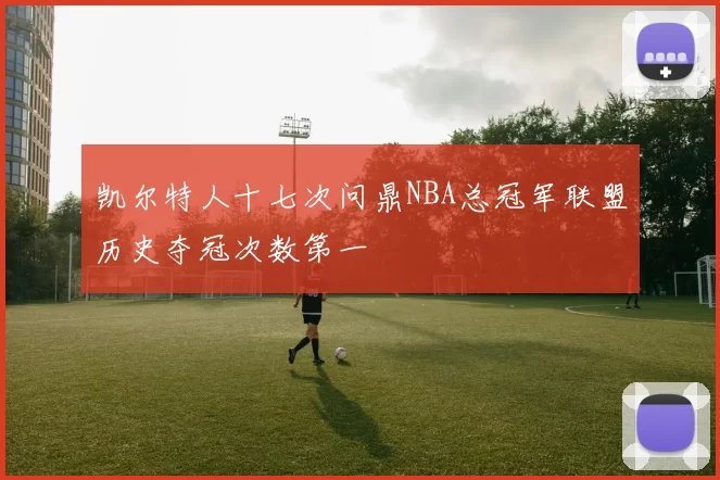 凯尔特人十七次问鼎NBA总冠军联盟历史夺冠次数第一