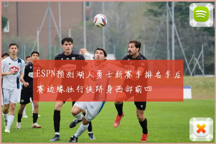 ESPN预测湖人勇士新赛季排名季后赛边缘独行侠跻身西部前四