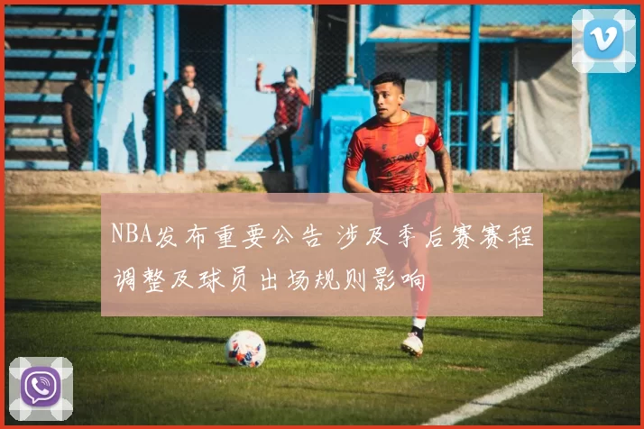 NBA发布重要公告 涉及季后赛赛程调整及球员出场规则影响
