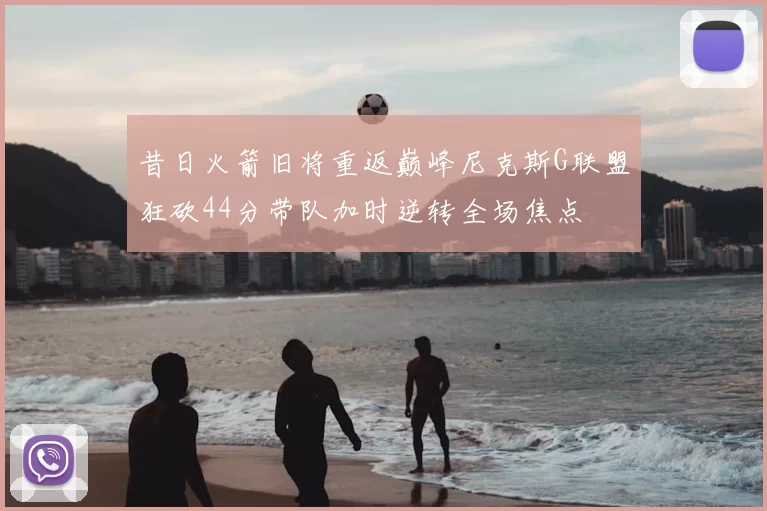 昔日火箭旧将重返巅峰尼克斯G联盟狂砍44分带队加时逆转全场焦点