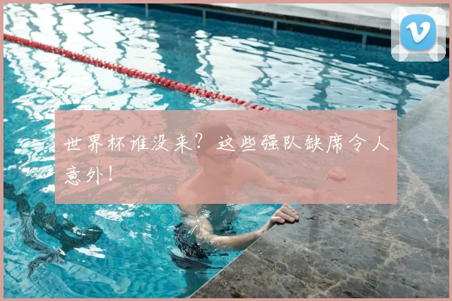 世界杯谁没来?这些强队缺席令人意外!